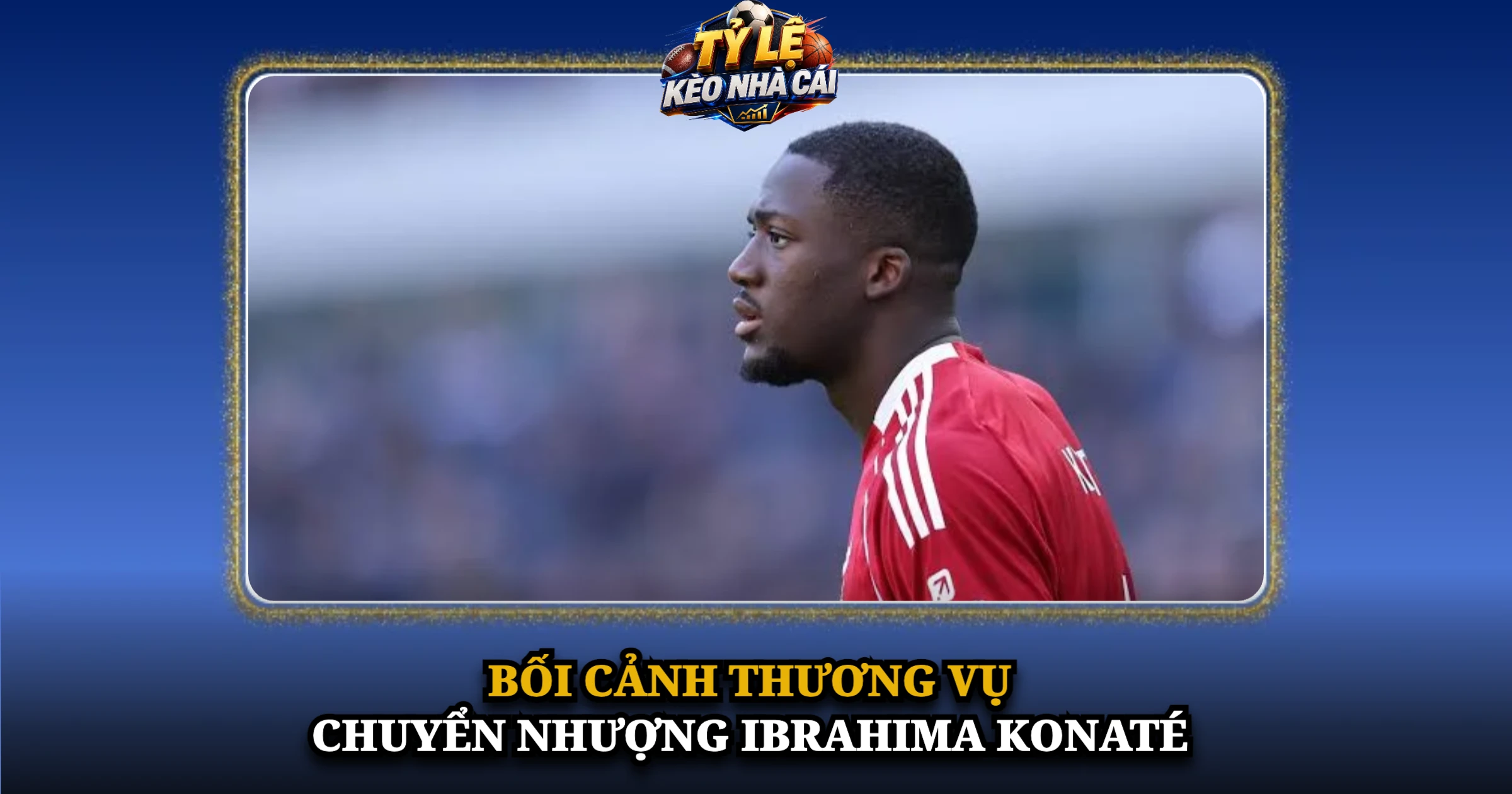 Chuyển Nhượng Ibrahima Konaté Và Bản Hợp Đồng Tự Do Của Real Madrid 2 Bối Cảnh Thương Vụ Chuyển Nhượng Ibrahima Konaté