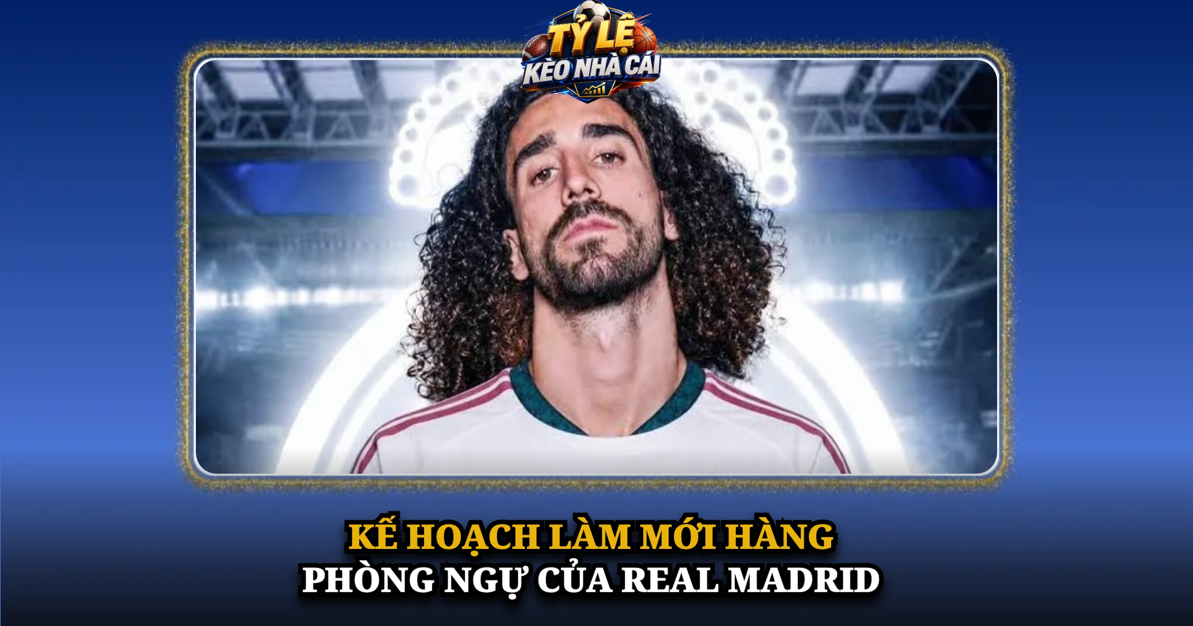 Chuyển Nhượng Marc Cucurella Và Bản Hợp Đồng 60 Triệu Euro Của Real Madrid 3 Kế Hoạch Làm Mới Hàng Phòng Ngự Của Real Madrid