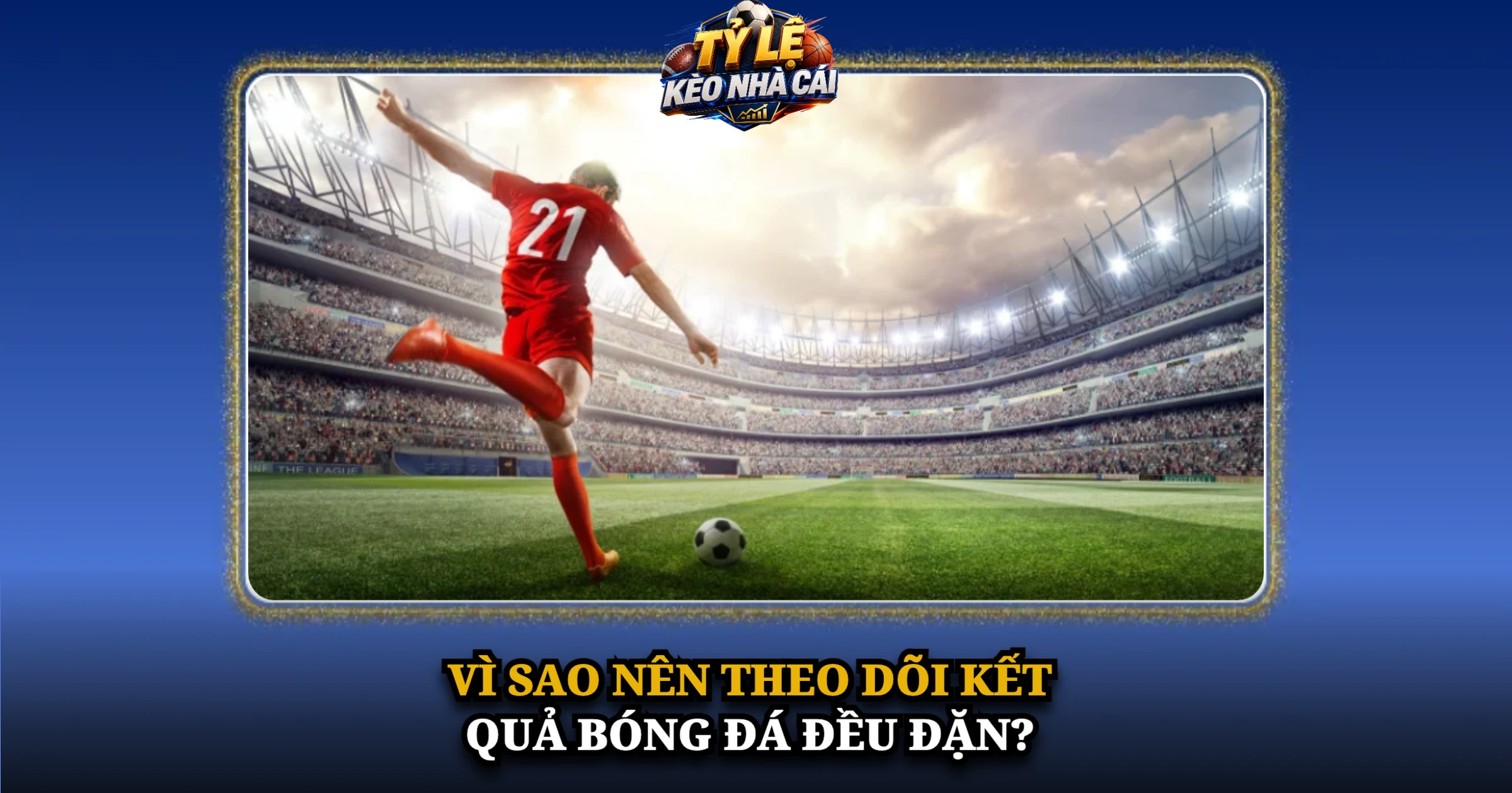 Kết Quả Bóng Đá Hôm Nay – Cập Nhật Tỷ Số Nhanh, Chính Xác 8 Vì sao nên theo dõi kết quả bóng đá đều đặn?